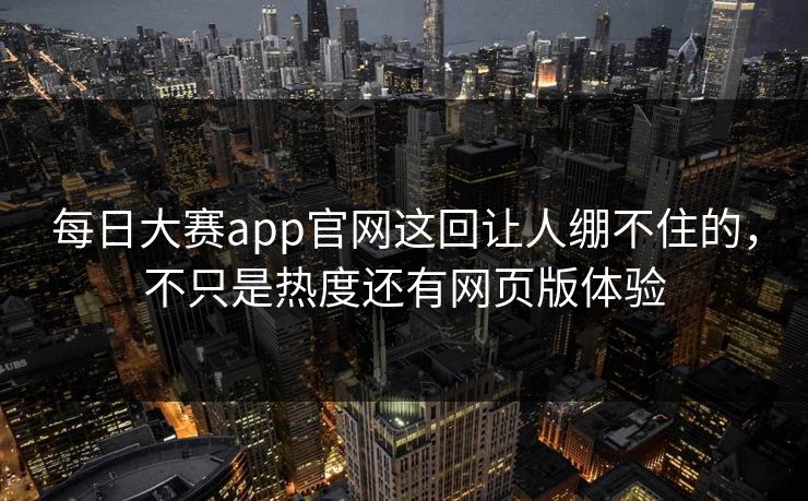 每日大赛app官网这回让人绷不住的，不只是热度还有网页版体验