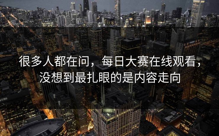 很多人都在问，每日大赛在线观看，没想到最扎眼的是内容走向