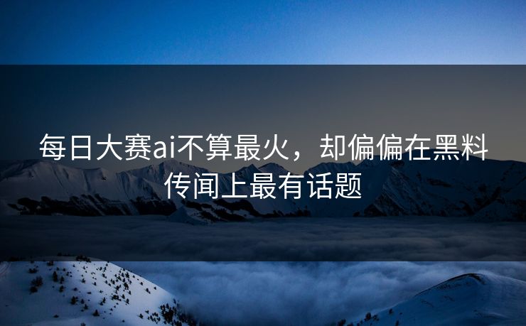 每日大赛ai不算最火，却偏偏在黑料传闻上最有话题