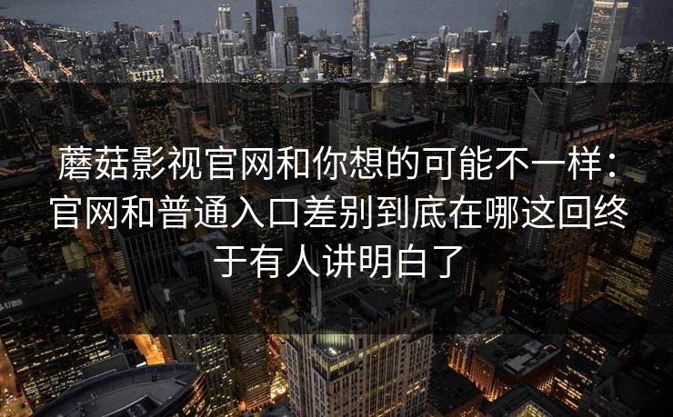 蘑菇影视官网和你想的可能不一样：官网和普通入口差别到底在哪这回终于有人讲明白了